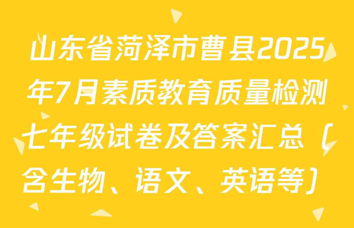 山东省菏泽市曹县2025年7月素质教育质量检测七年级试卷及答案汇总（含生物、语文、英语等）