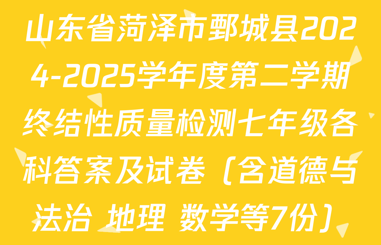 山东省菏泽市鄄城县2024-2025学年度第二学期终结性质量检测七年级各科答案及试卷（含道德与法治 地理 数学等7份）