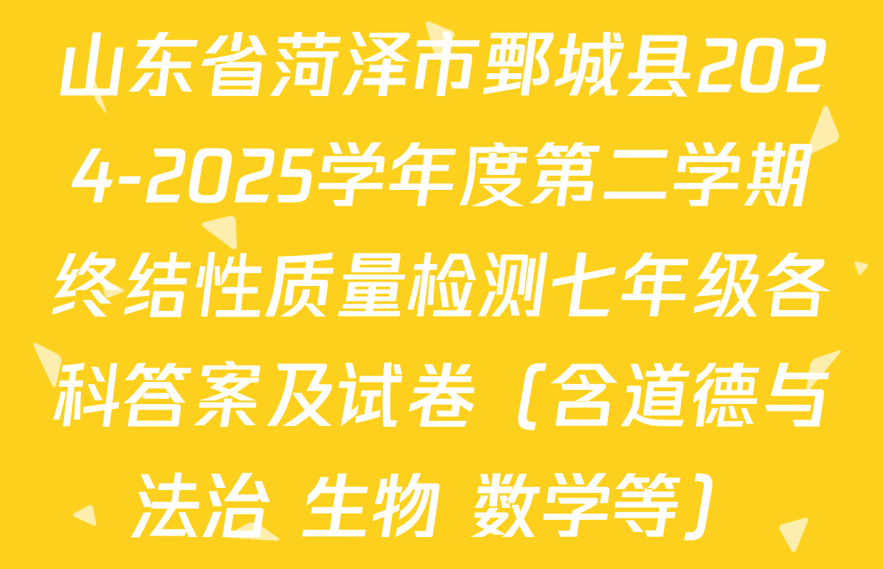 山东省菏泽市鄄城县2024-2025学年度第二学期终结性质量检测七年级各科答案及试卷（含道德与法治 生物 数学等）