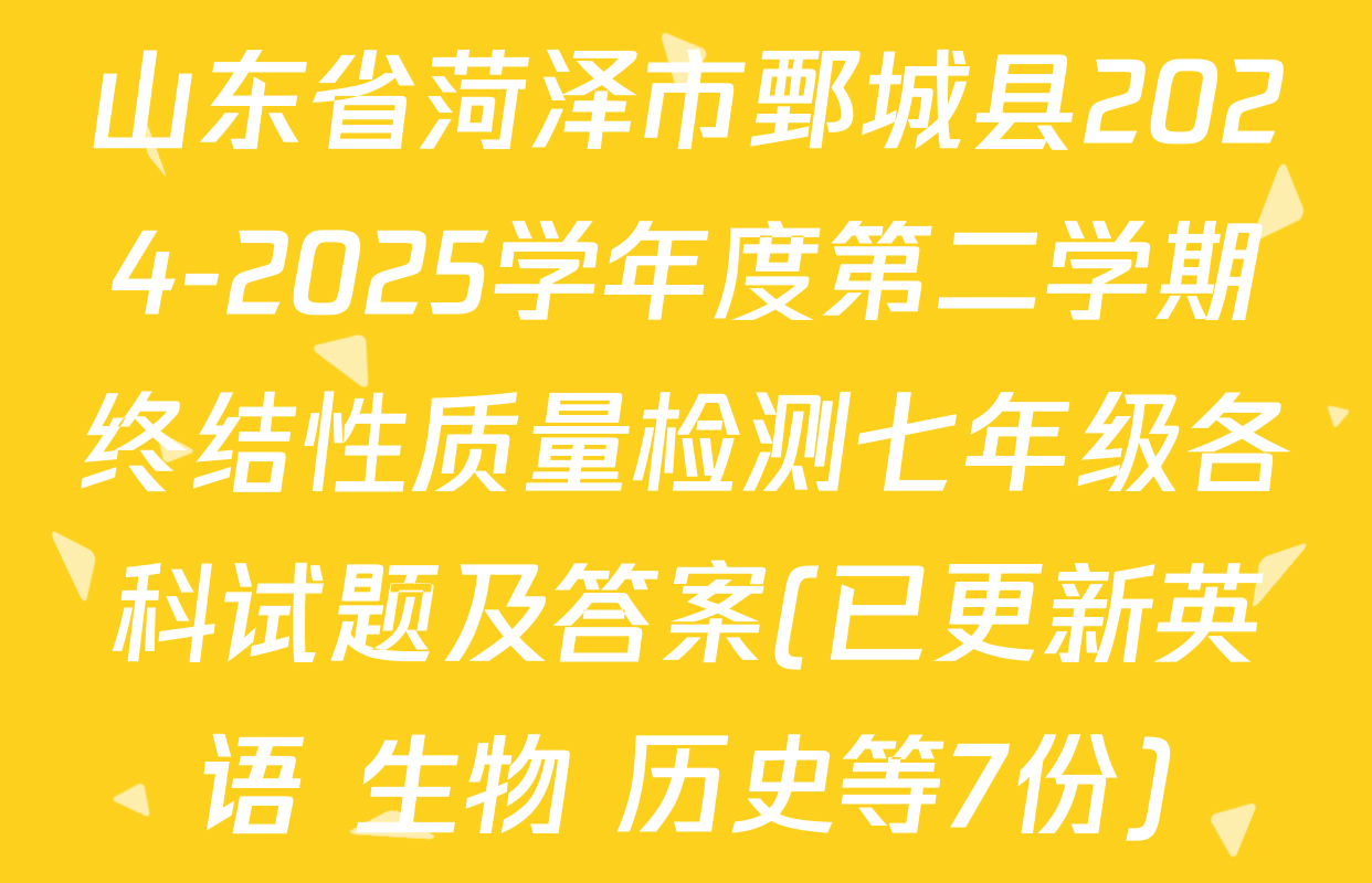 山东省菏泽市鄄城县2024-2025学年度第二学期终结性质量检测七年级各科试题及答案(已更新英语 生物 历史等7份)