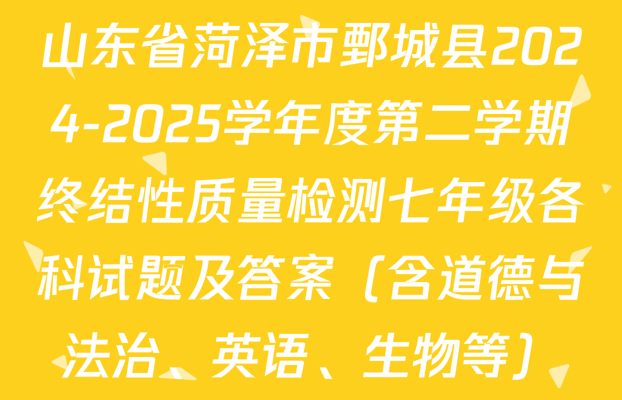山东省菏泽市鄄城县2024-2025学年度第二学期终结性质量检测七年级各科试题及答案（含道德与法治、英语、生物等）