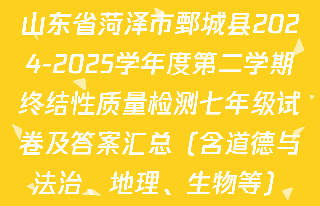 山东省菏泽市鄄城县2024-2025学年度第二学期终结性质量检测七年级试卷及答案汇总（含道德与法治、地理、生物等）