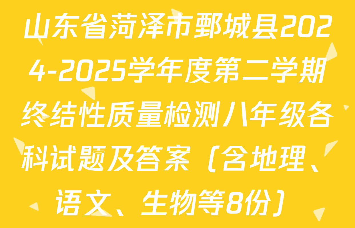 山东省菏泽市鄄城县2024-2025学年度第二学期终结性质量检测八年级各科试题及答案（含地理、语文、生物等8份）