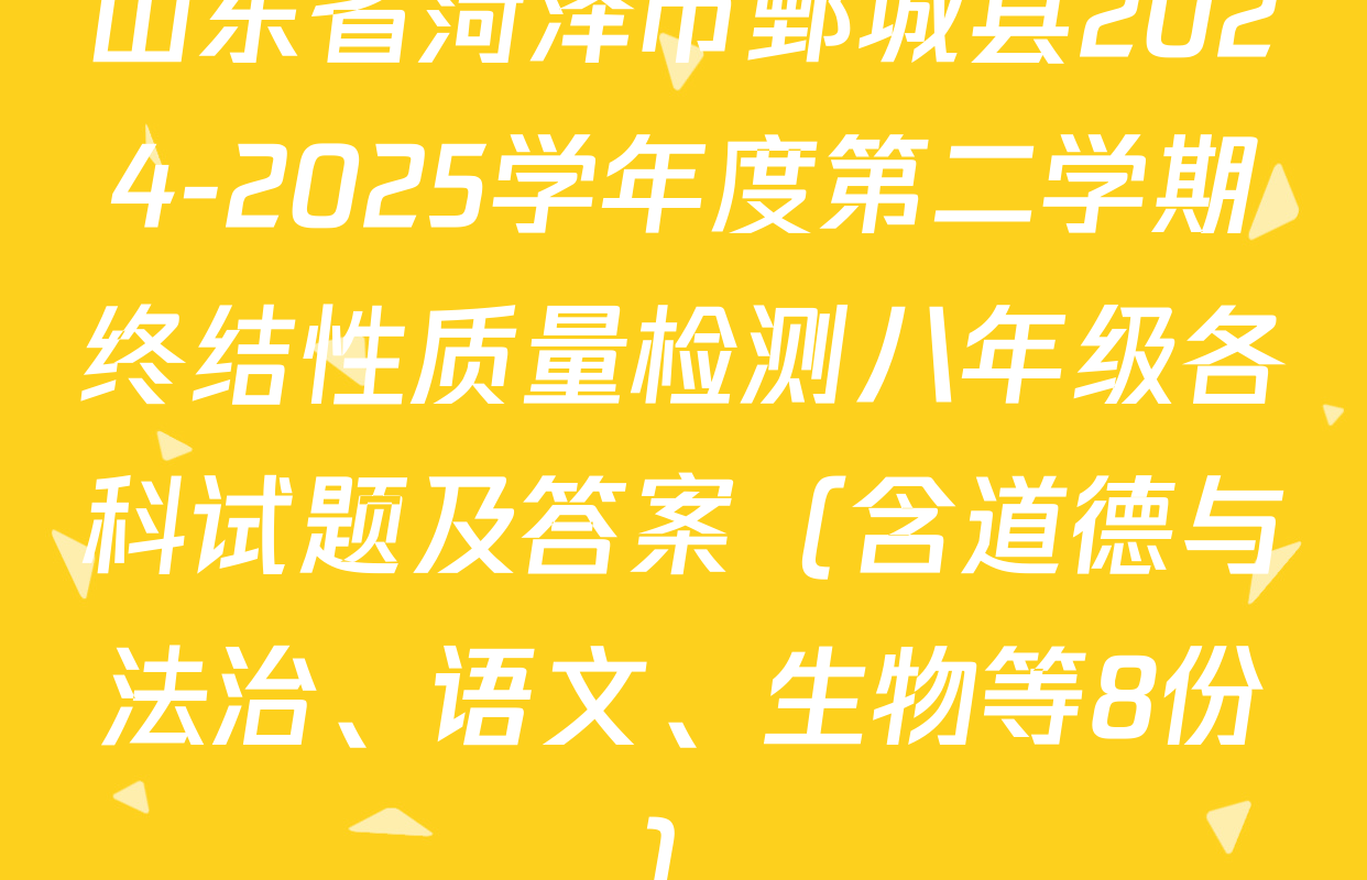 山东省菏泽市鄄城县2024-2025学年度第二学期终结性质量检测八年级各科试题及答案（含道德与法治、语文、生物等8份）