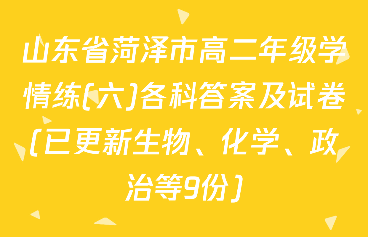 山东省菏泽市高二年级学情练(六)各科答案及试卷(已更新生物、化学、政治等9份)