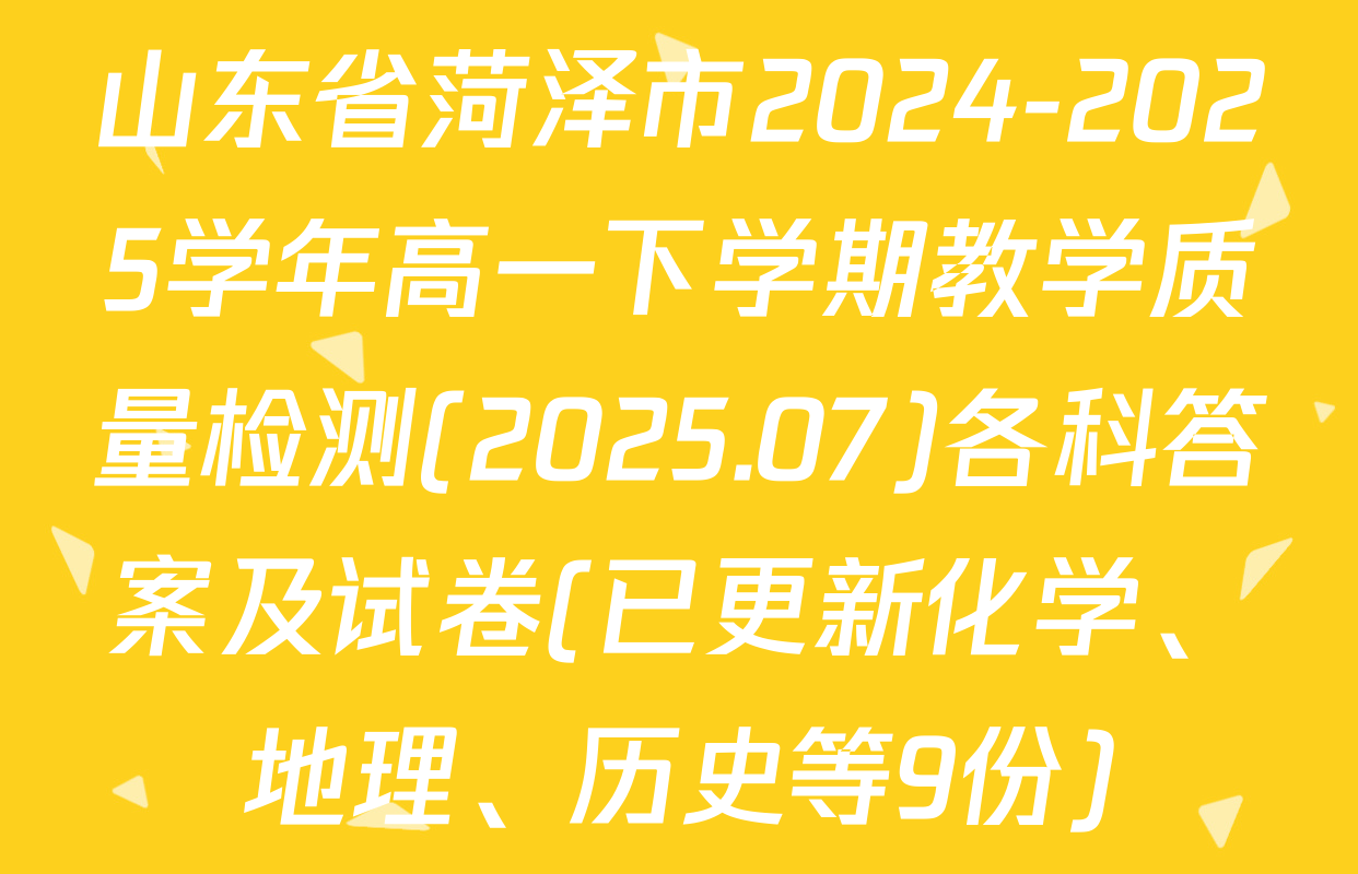 山东省菏泽市2024-2025学年高一下学期教学质量检测(2025.07)各科答案及试卷(已更新化学、地理、历史等9份)