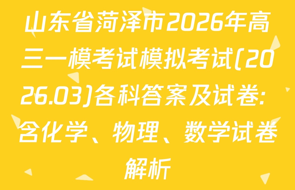 山东省菏泽市2026年高三一模考试模拟考试(2026.03)各科答案及试卷: 含化学、物理、数学试卷解析