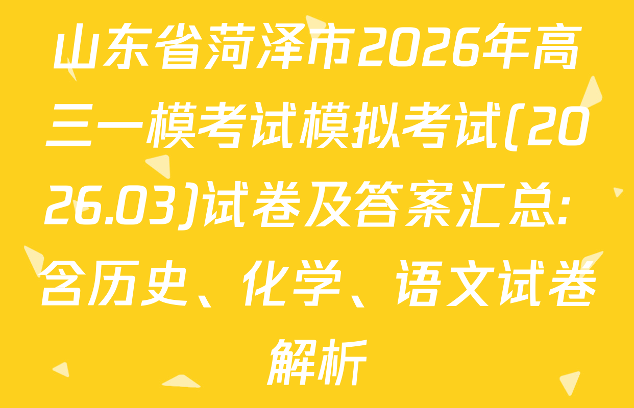 山东省菏泽市2026年高三一模考试模拟考试(2026.03)试卷及答案汇总: 含历史、化学、语文试卷解析