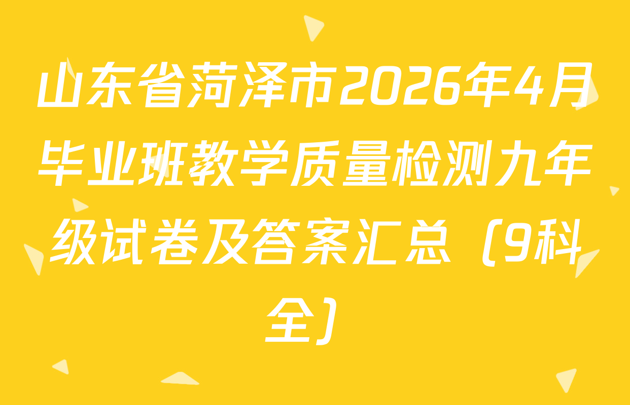 山东省菏泽市2026年4月毕业班教学质量检测九年级试卷及答案汇总（9科全）