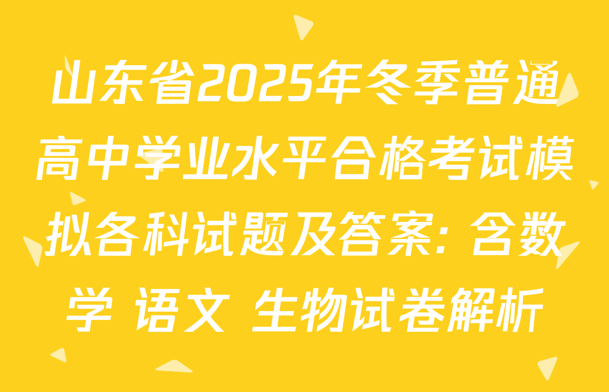 山东省2025年冬季普通高中学业水平合格考试模拟各科试题及答案: 含数学 语文 生物试卷解析