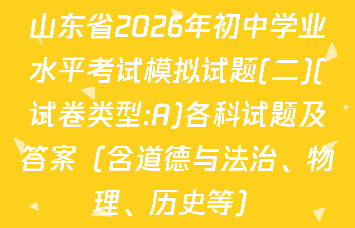 山东省2026年初中学业水平考试模拟试题(二)(试卷类型:A)各科试题及答案（含道德与法治、物理、历史等）