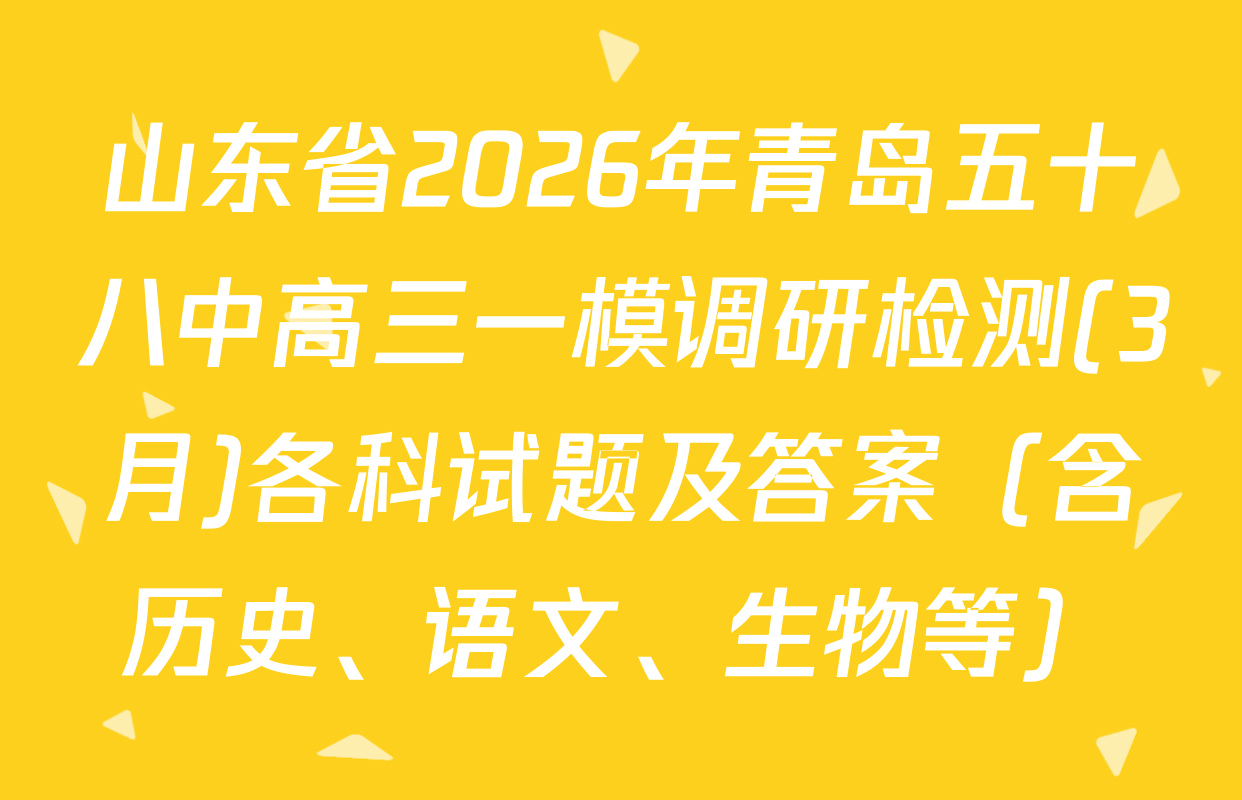 山东省2026年青岛五十八中高三一模调研检测(3月)各科试题及答案（含历史、语文、生物等）