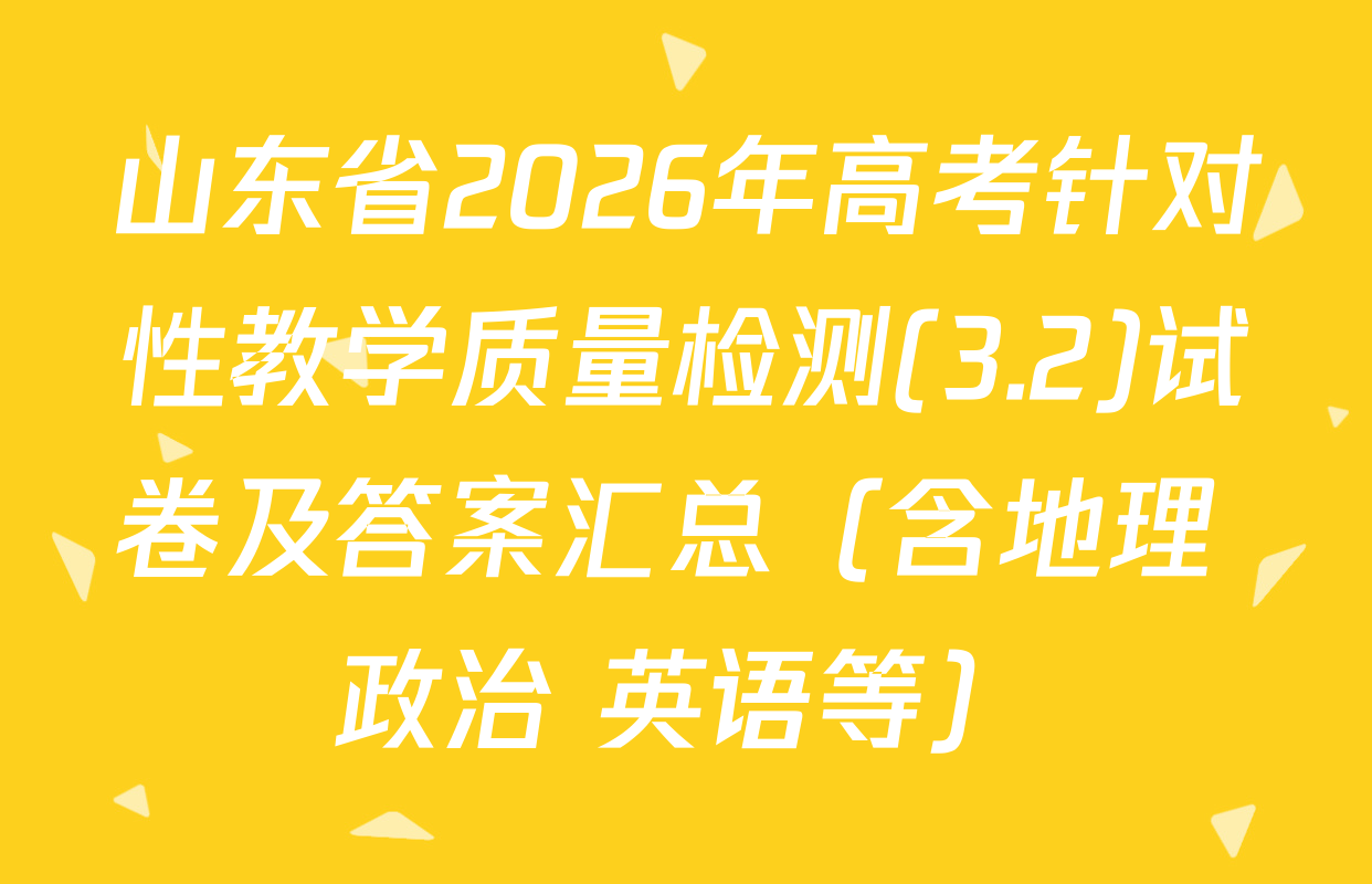 山东省2026年高考针对性教学质量检测(3.2)试卷及答案汇总（含地理 政治 英语等）