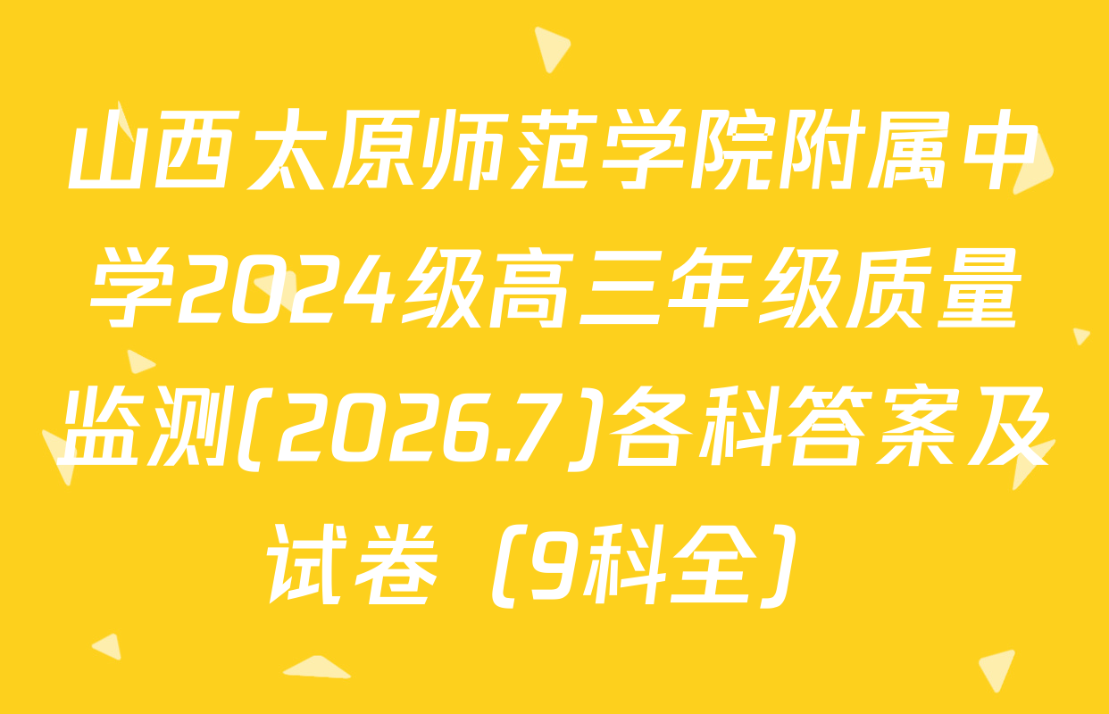 山西太原师范学院附属中学2024级高三年级质量监测(2026.7)各科答案及试卷（9科全）