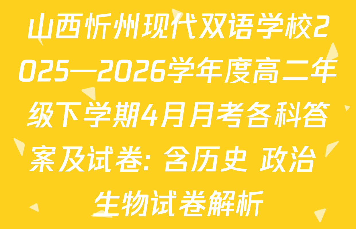 山西忻州现代双语学校2025—2026学年度高二年级下学期4月月考各科答案及试卷: 含历史 政治 生物试卷解析