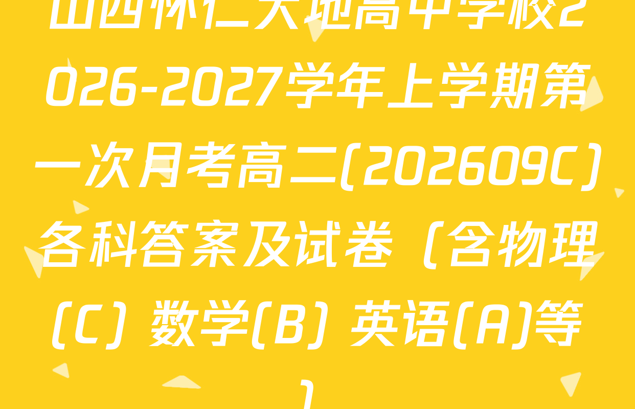 山西怀仁大地高中学校2026-2027学年上学期第一次月考高二(202609C)各科答案及试卷（含物理(C) 数学(B) 英语(A)等）