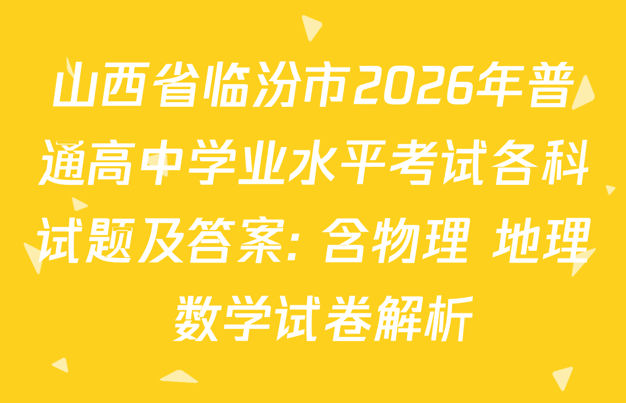 山西省临汾市2026年普通高中学业水平考试各科试题及答案: 含物理 地理 数学试卷解析