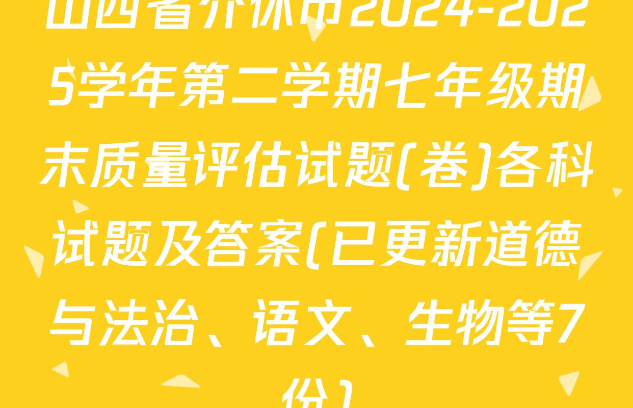 山西省介休市2024-2025学年第二学期七年级期末质量评估试题(卷)各科试题及答案(已更新道德与法治、语文、生物等7份)