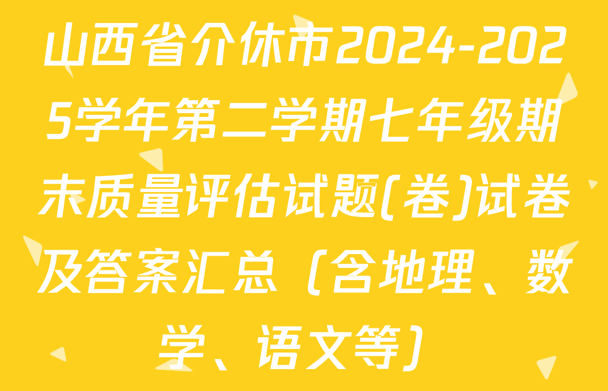 山西省介休市2024-2025学年第二学期七年级期末质量评估试题(卷)试卷及答案汇总（含地理、数学、语文等）