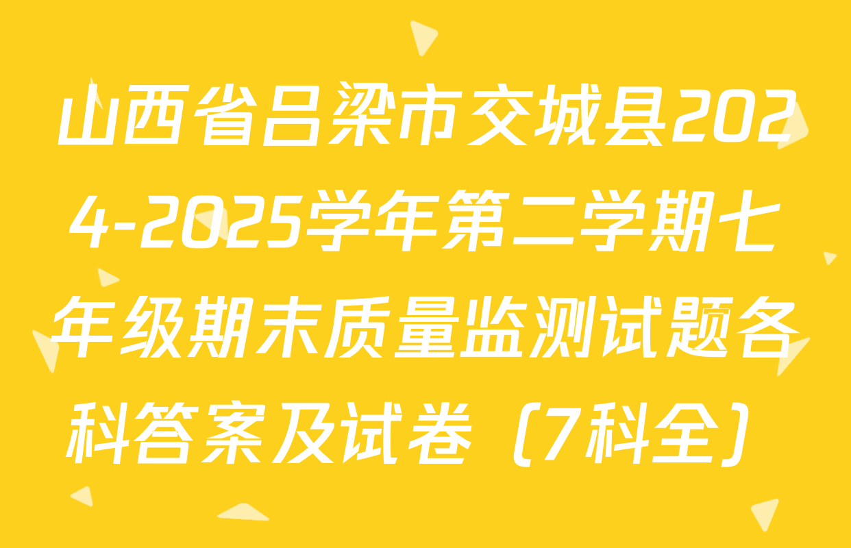 山西省吕梁市交城县2024-2025学年第二学期七年级期末质量监测试题各科答案及试卷（7科全）