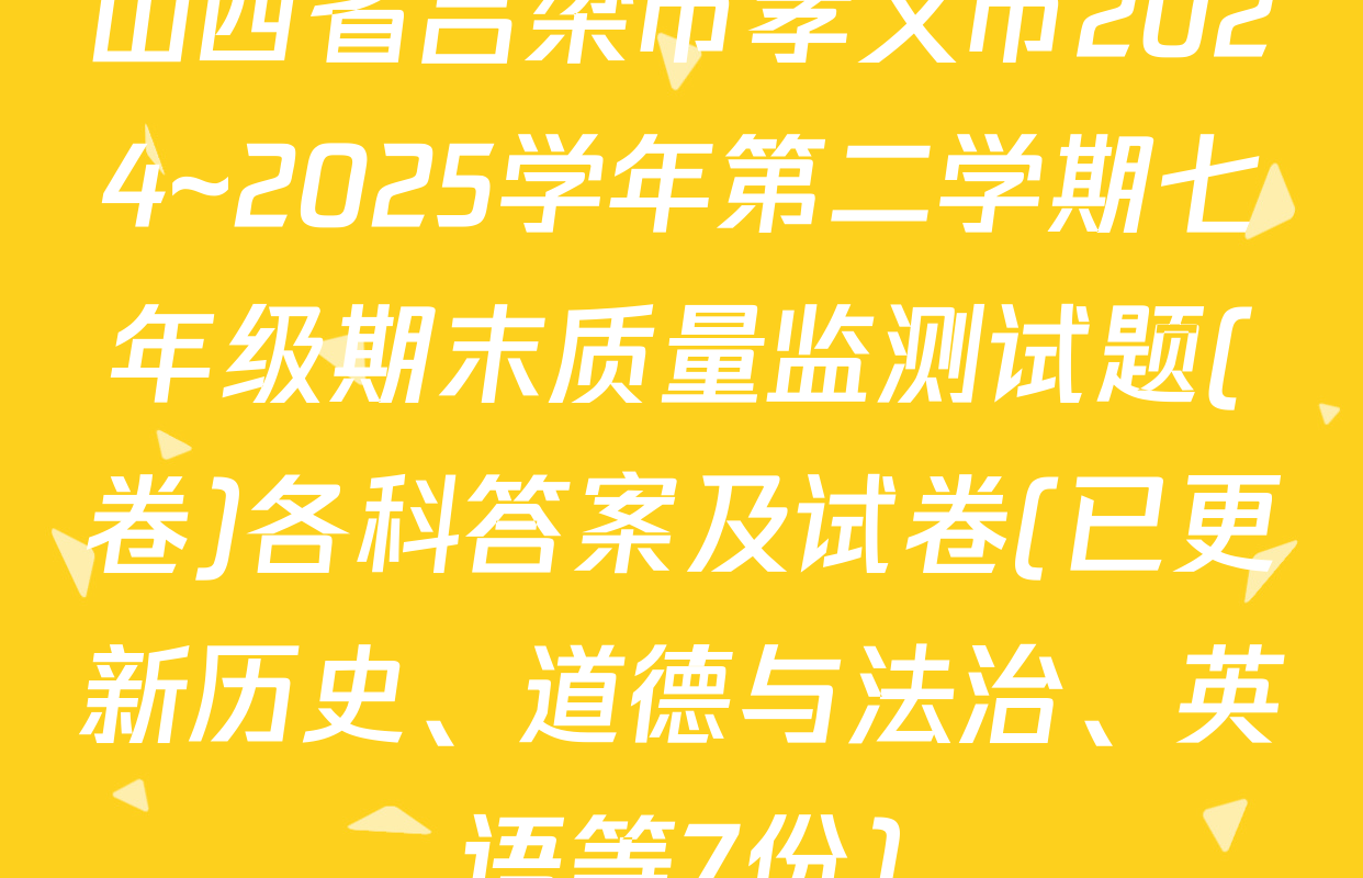 山西省吕梁市孝义市2024~2025学年第二学期七年级期末质量监测试题(卷)各科答案及试卷(已更新历史、道德与法治、英语等7份)