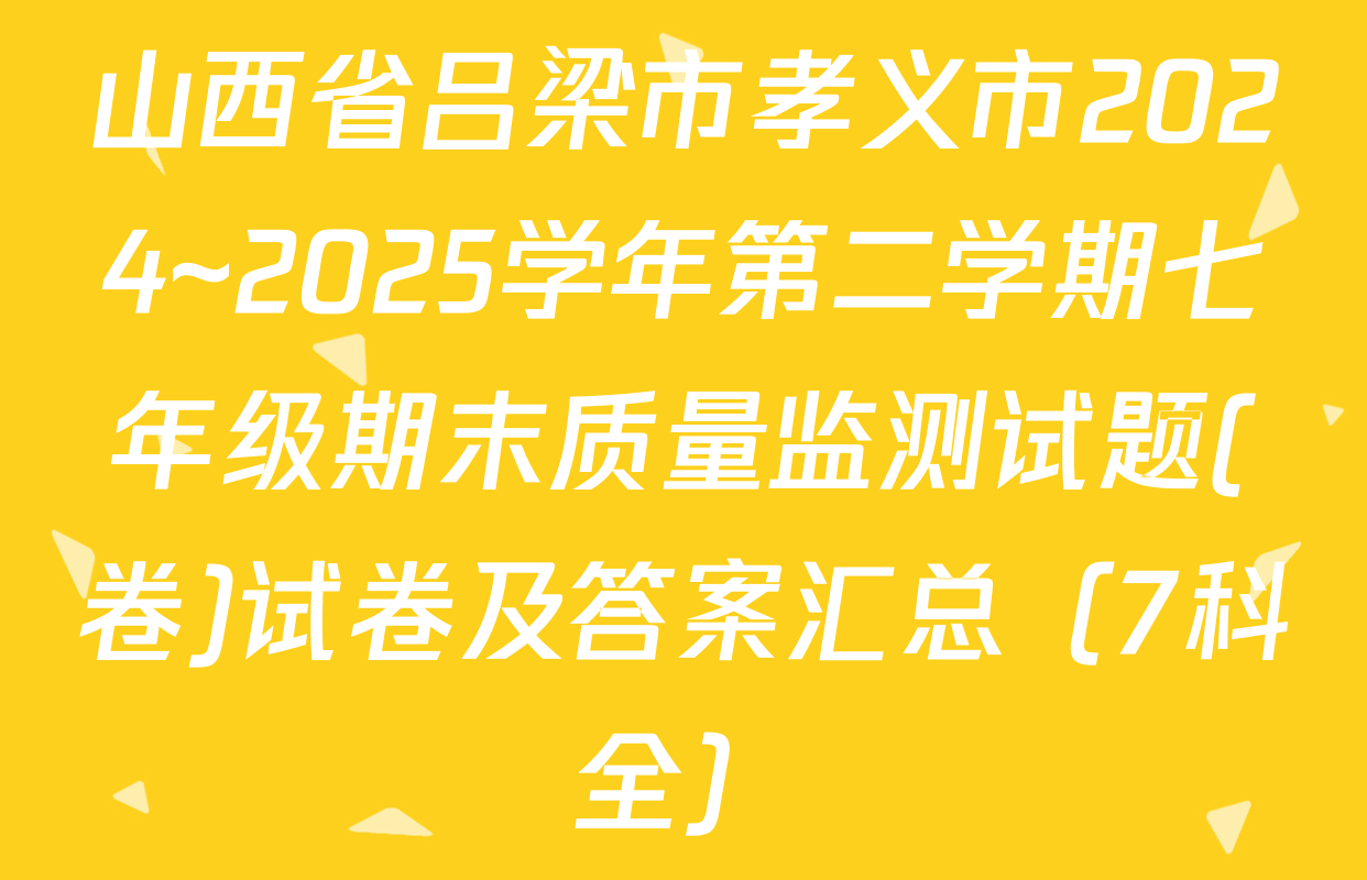 山西省吕梁市孝义市2024~2025学年第二学期七年级期末质量监测试题(卷)试卷及答案汇总（7科全）