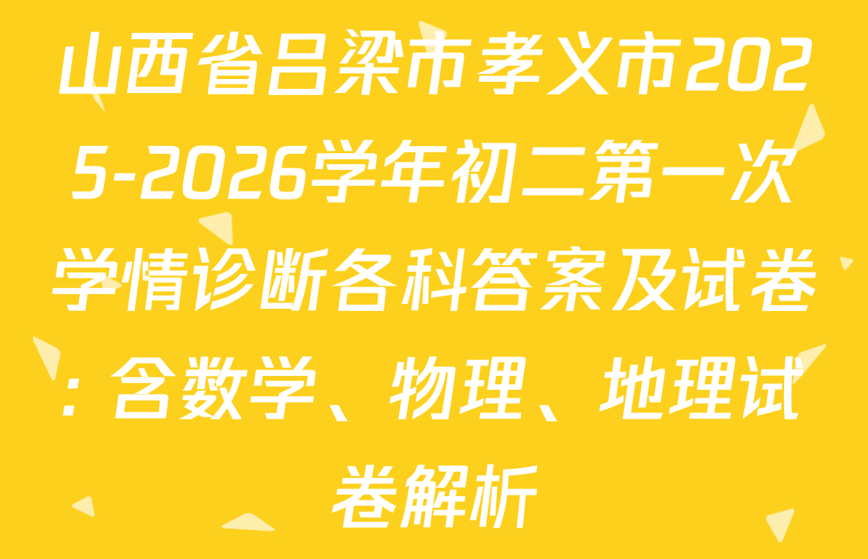 山西省吕梁市孝义市2025-2026学年初二第一次学情诊断各科答案及试卷: 含数学、物理、地理试卷解析