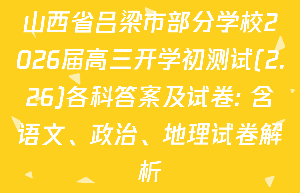 山西省吕梁市部分学校2026届高三开学初测试(2.26)各科答案及试卷: 含语文、政治、地理试卷解析