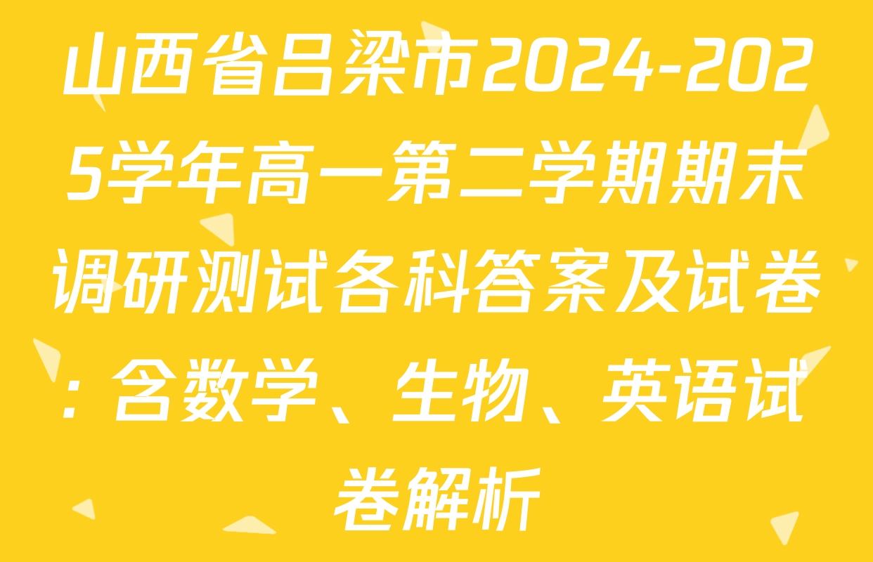山西省吕梁市2024-2025学年高一第二学期期末调研测试各科答案及试卷: 含数学、生物、英语试卷解析