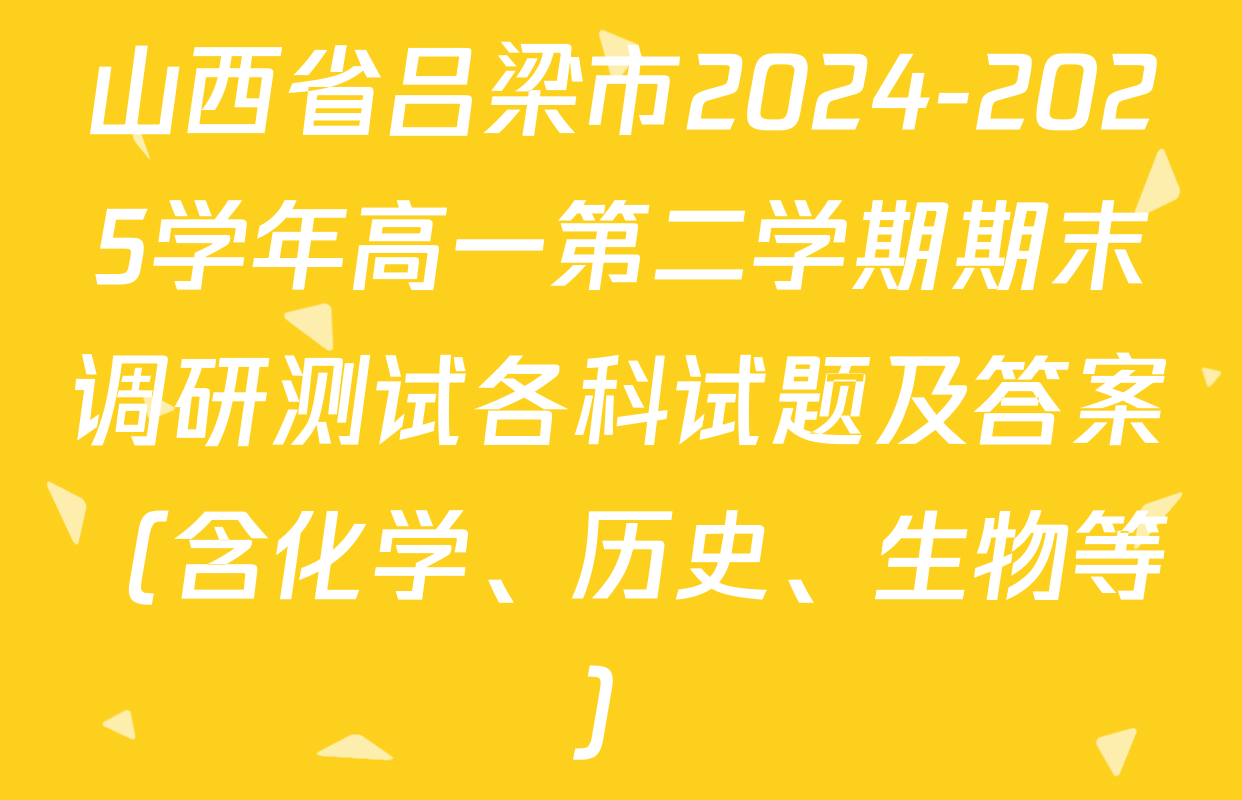 山西省吕梁市2024-2025学年高一第二学期期末调研测试各科试题及答案（含化学、历史、生物等）