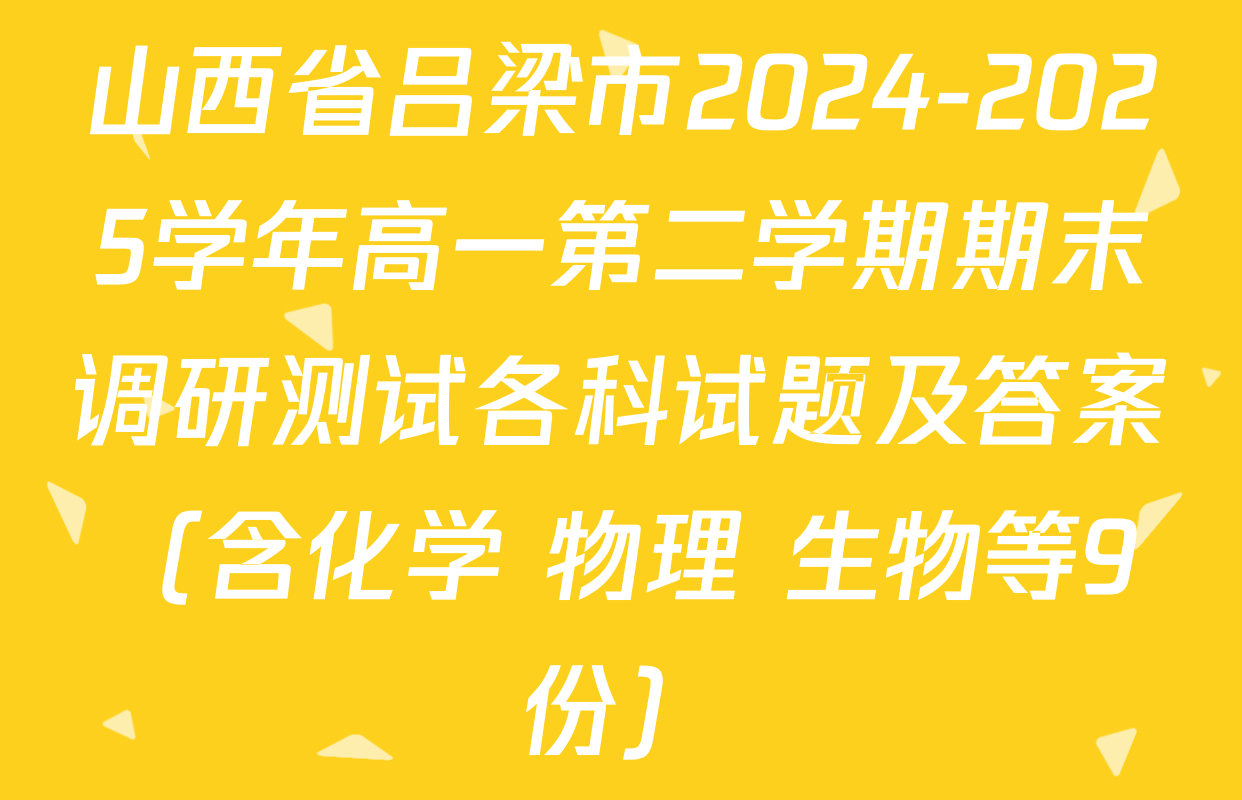 山西省吕梁市2024-2025学年高一第二学期期末调研测试各科试题及答案（含化学 物理 生物等9份）