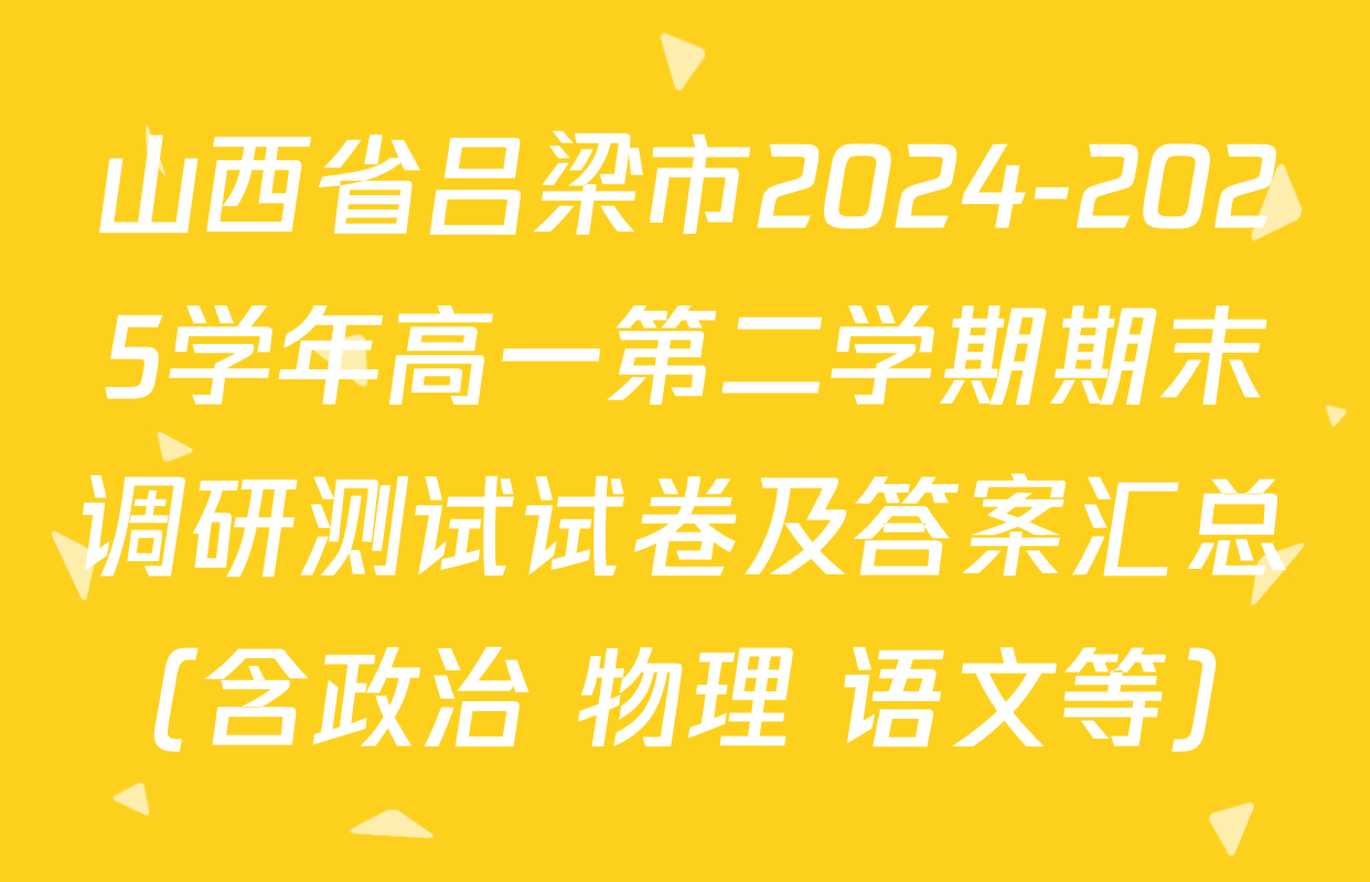 山西省吕梁市2024-2025学年高一第二学期期末调研测试试卷及答案汇总（含政治 物理 语文等）