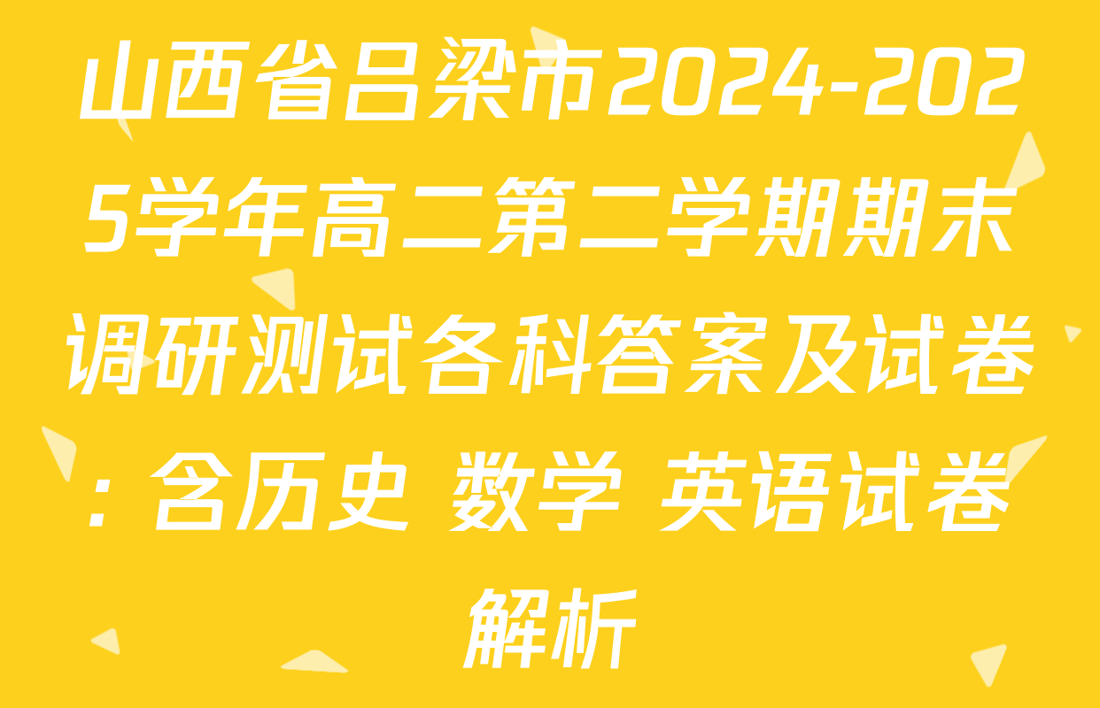 山西省吕梁市2024-2025学年高二第二学期期末调研测试各科答案及试卷: 含历史 数学 英语试卷解析