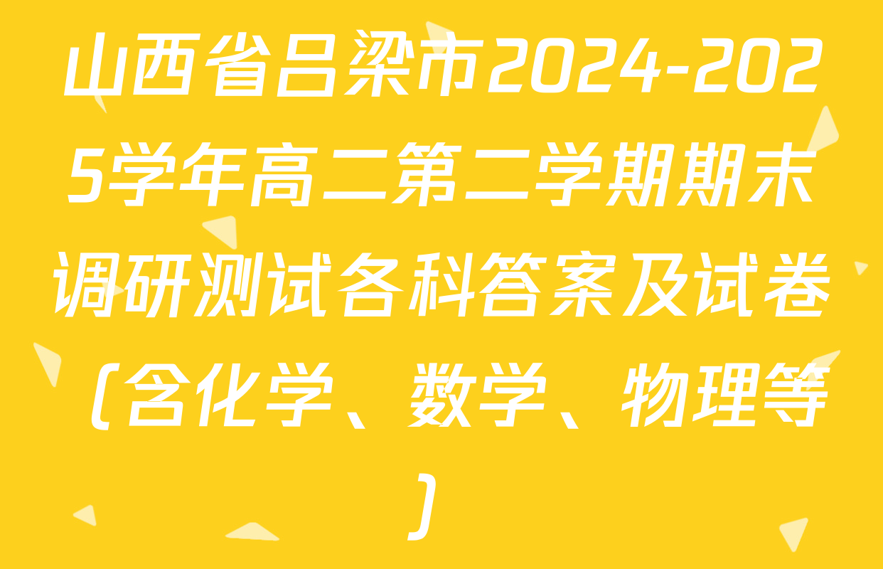 山西省吕梁市2024-2025学年高二第二学期期末调研测试各科答案及试卷（含化学、数学、物理等）