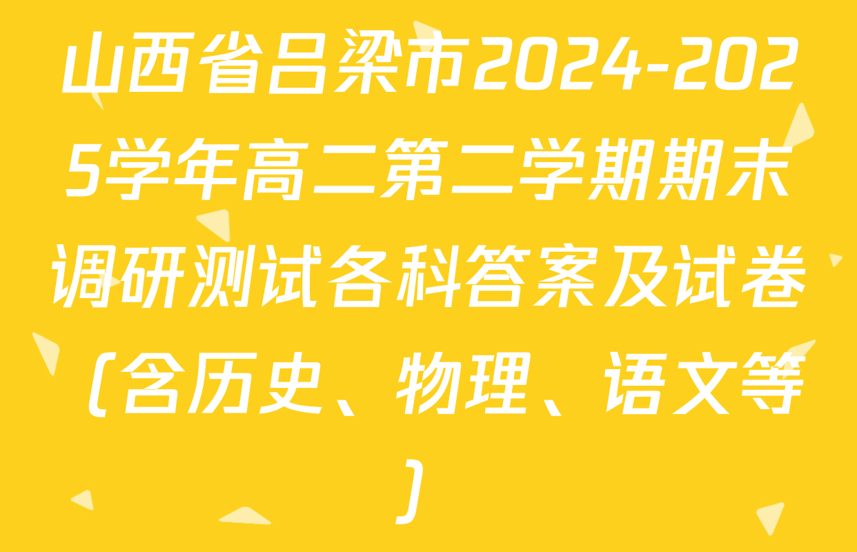 山西省吕梁市2024-2025学年高二第二学期期末调研测试各科答案及试卷（含历史、物理、语文等）