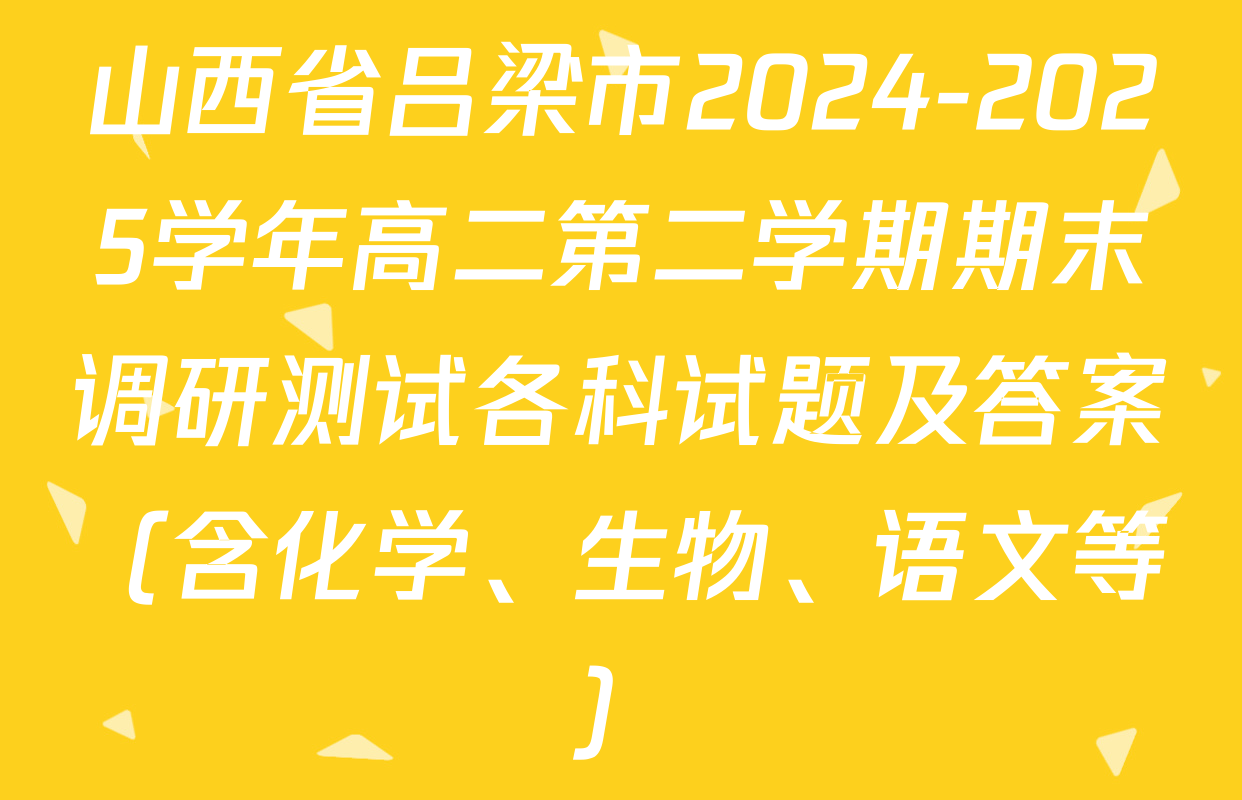 山西省吕梁市2024-2025学年高二第二学期期末调研测试各科试题及答案（含化学、生物、语文等）