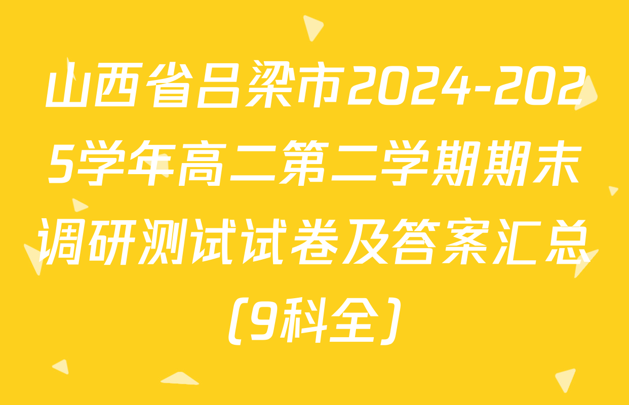 山西省吕梁市2024-2025学年高二第二学期期末调研测试试卷及答案汇总（9科全）