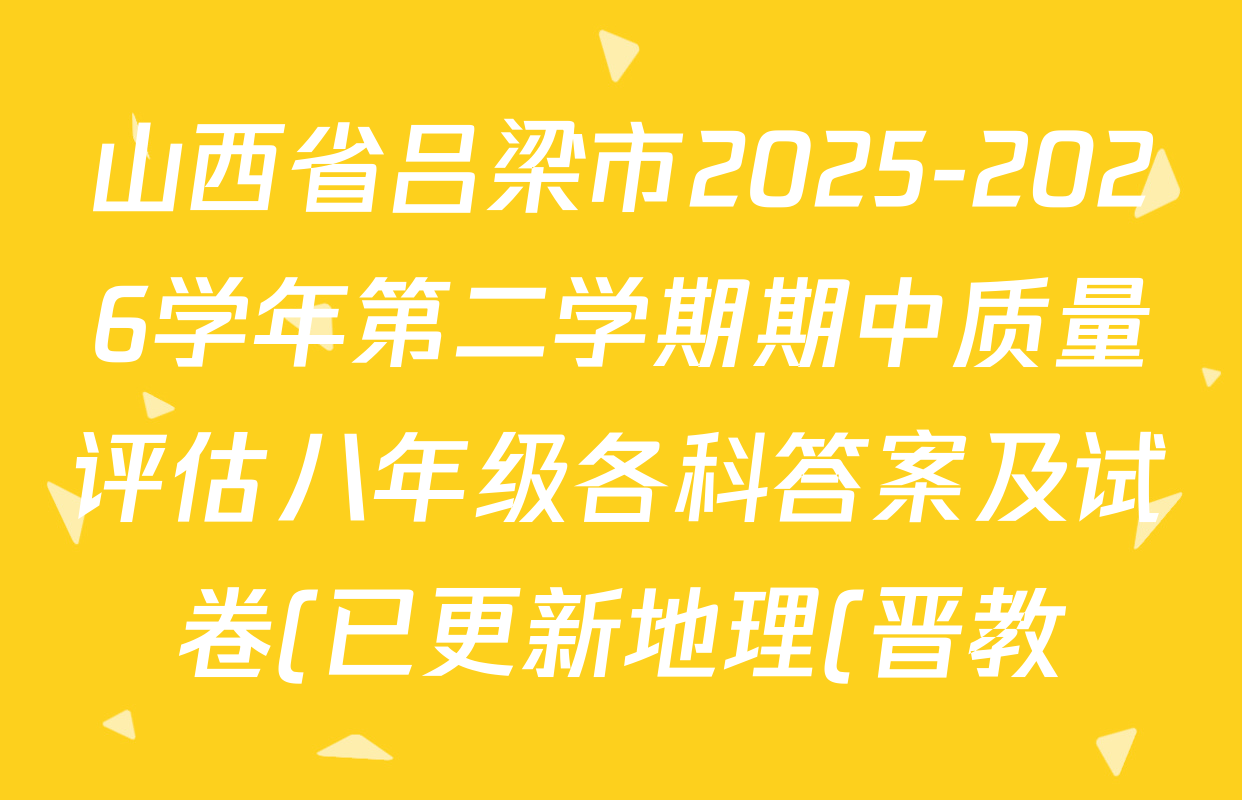 山西省吕梁市2025-2026学年第二学期期中质量评估八年级各科答案及试卷(已更新地理(晋教) 数学(人教版) 语文等8份) 山西省吕梁市2025-2026学年第二学期期中质量评估八年级各科答案及试卷(已更新地理(晋教) 数学(人教版) 语文等8份)