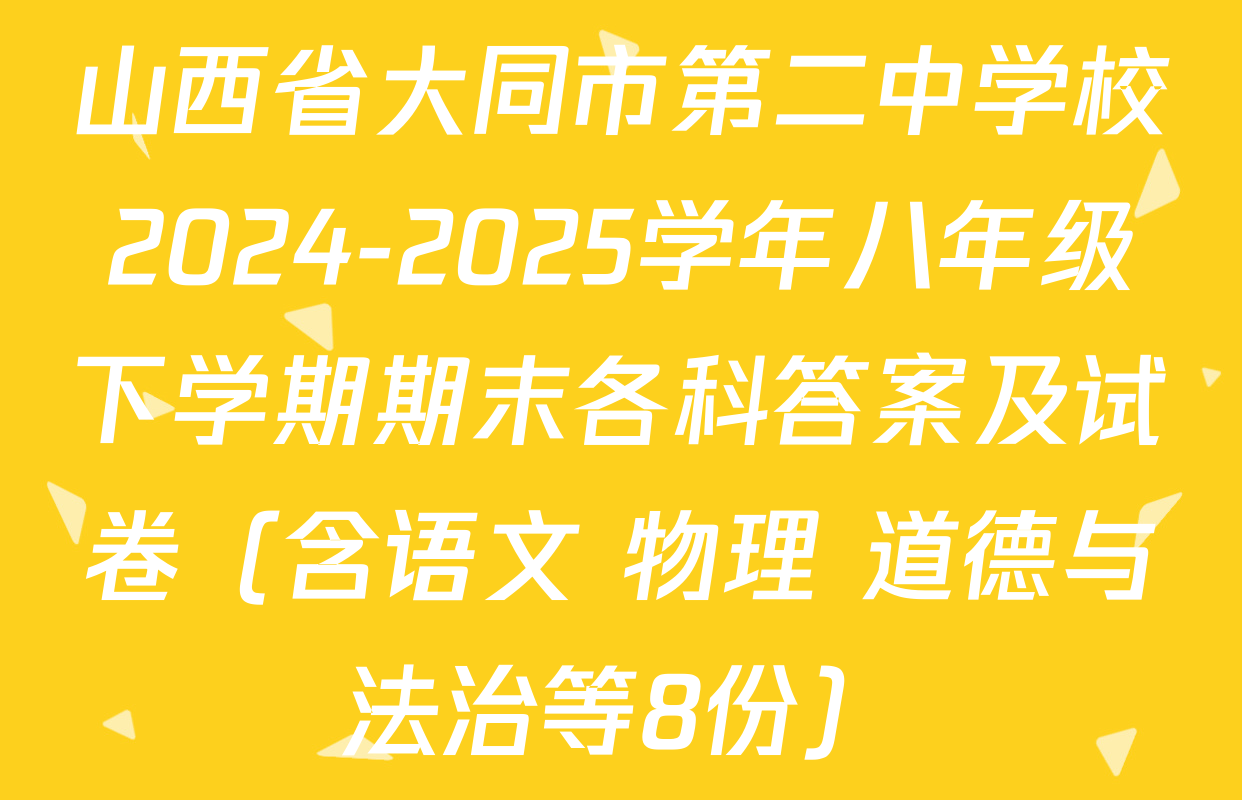 山西省大同市第二中学校2024-2025学年八年级下学期期末各科答案及试卷（含语文 物理 道德与法治等8份）