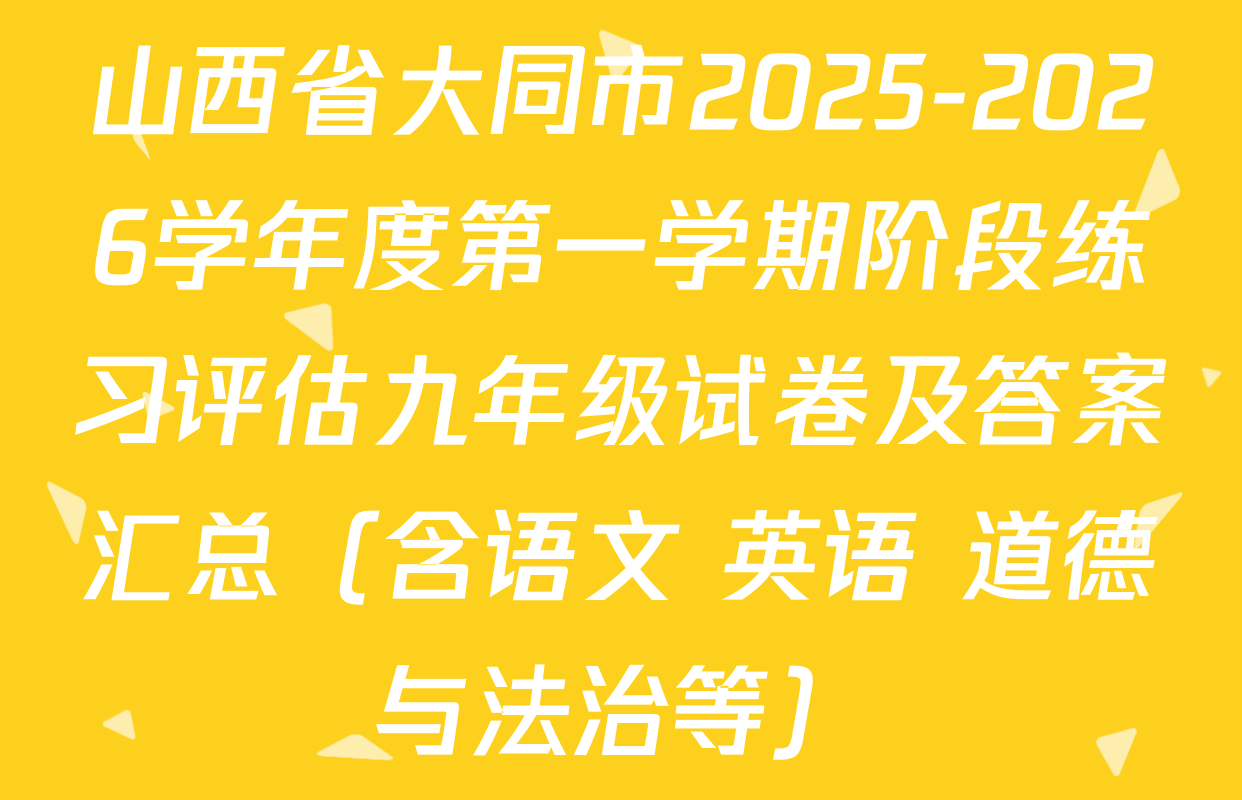 山西省大同市2025-2026学年度第一学期阶段练习评估九年级试卷及答案汇总（含语文 英语 道德与法治等）