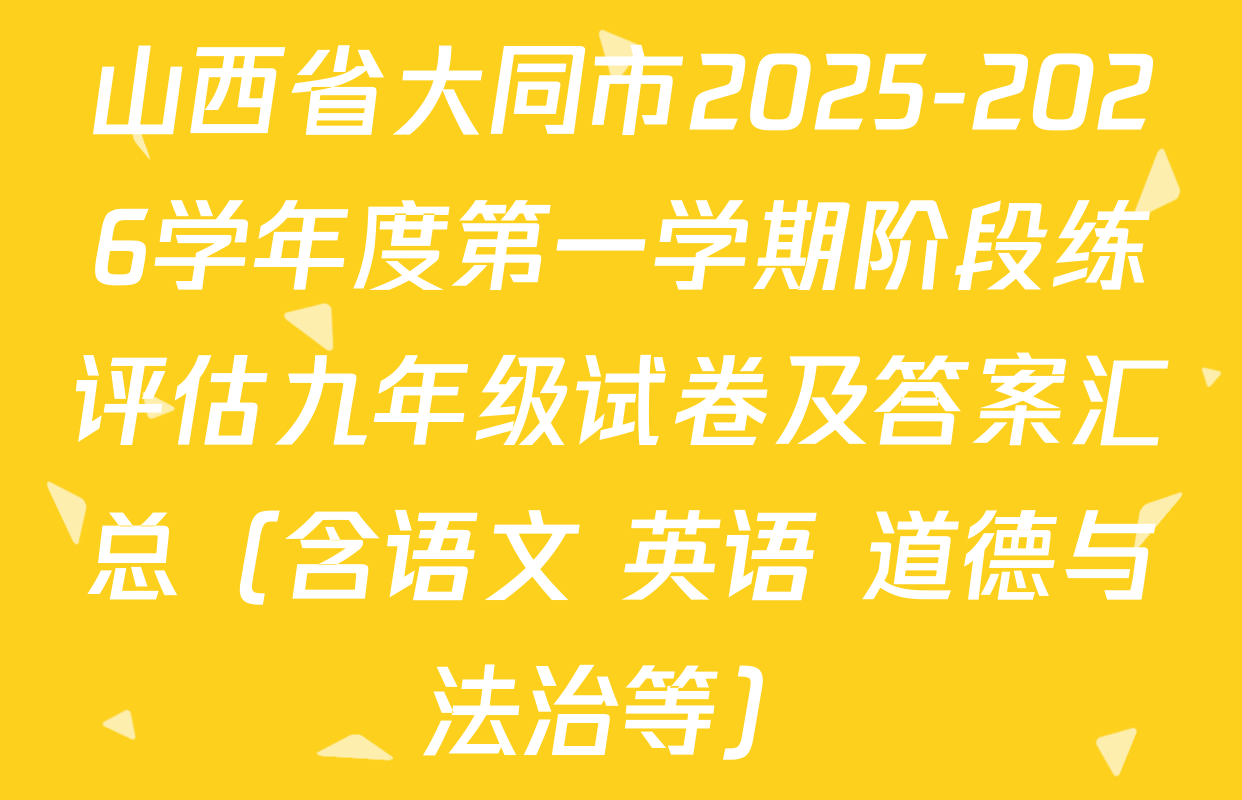 山西省大同市2025-2026学年度第一学期阶段练评估九年级试卷及答案汇总（含语文 英语 道德与法治等）