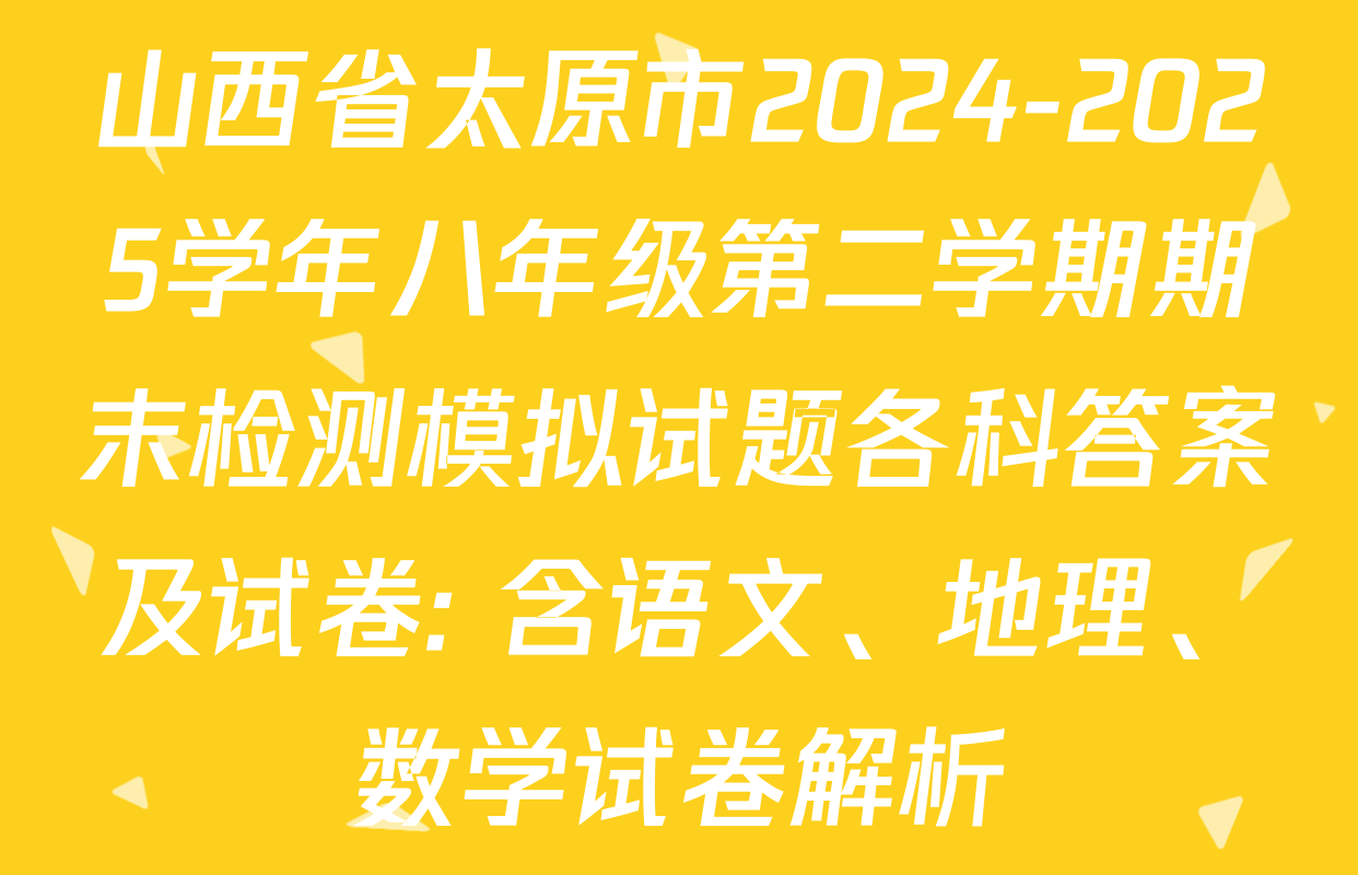 山西省太原市2024-2025学年八年级第二学期期末检测模拟试题各科答案及试卷: 含语文、地理、数学试卷解析