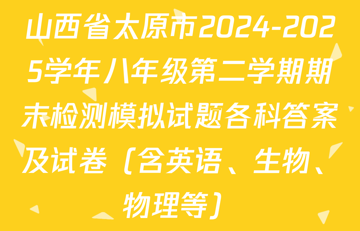 山西省太原市2024-2025学年八年级第二学期期末检测模拟试题各科答案及试卷（含英语、生物、物理等）
