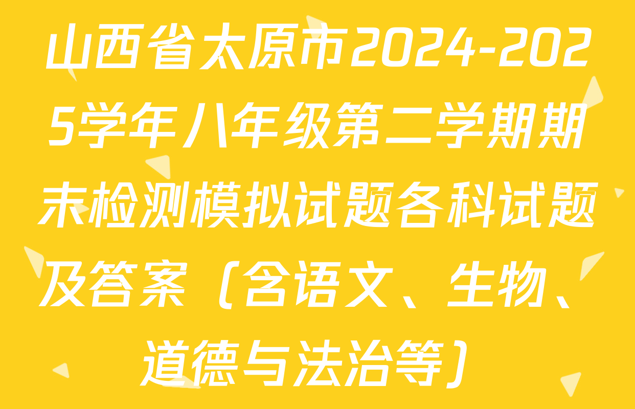山西省太原市2024-2025学年八年级第二学期期末检测模拟试题各科试题及答案（含语文、生物、道德与法治等）