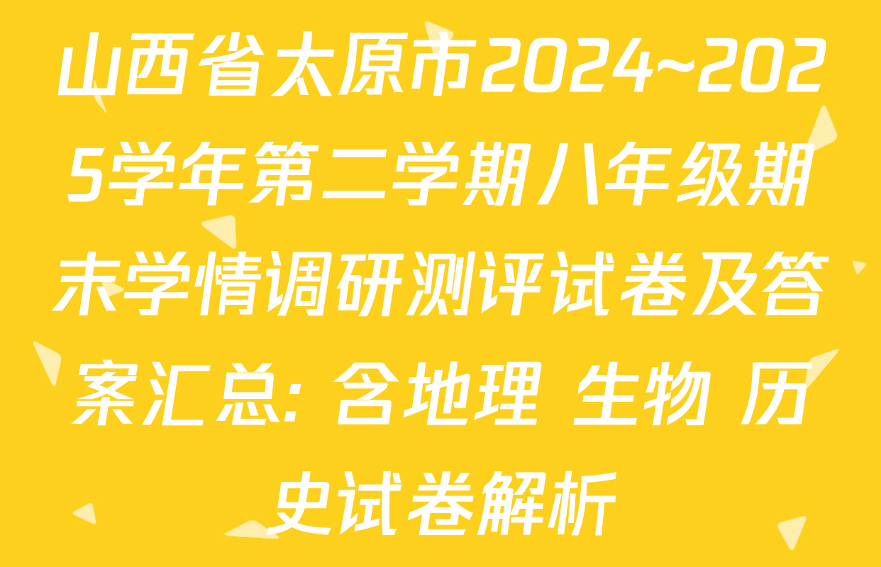 山西省太原市2024~2025学年第二学期八年级期末学情调研测评试卷及答案汇总: 含地理 生物 历史试卷解析