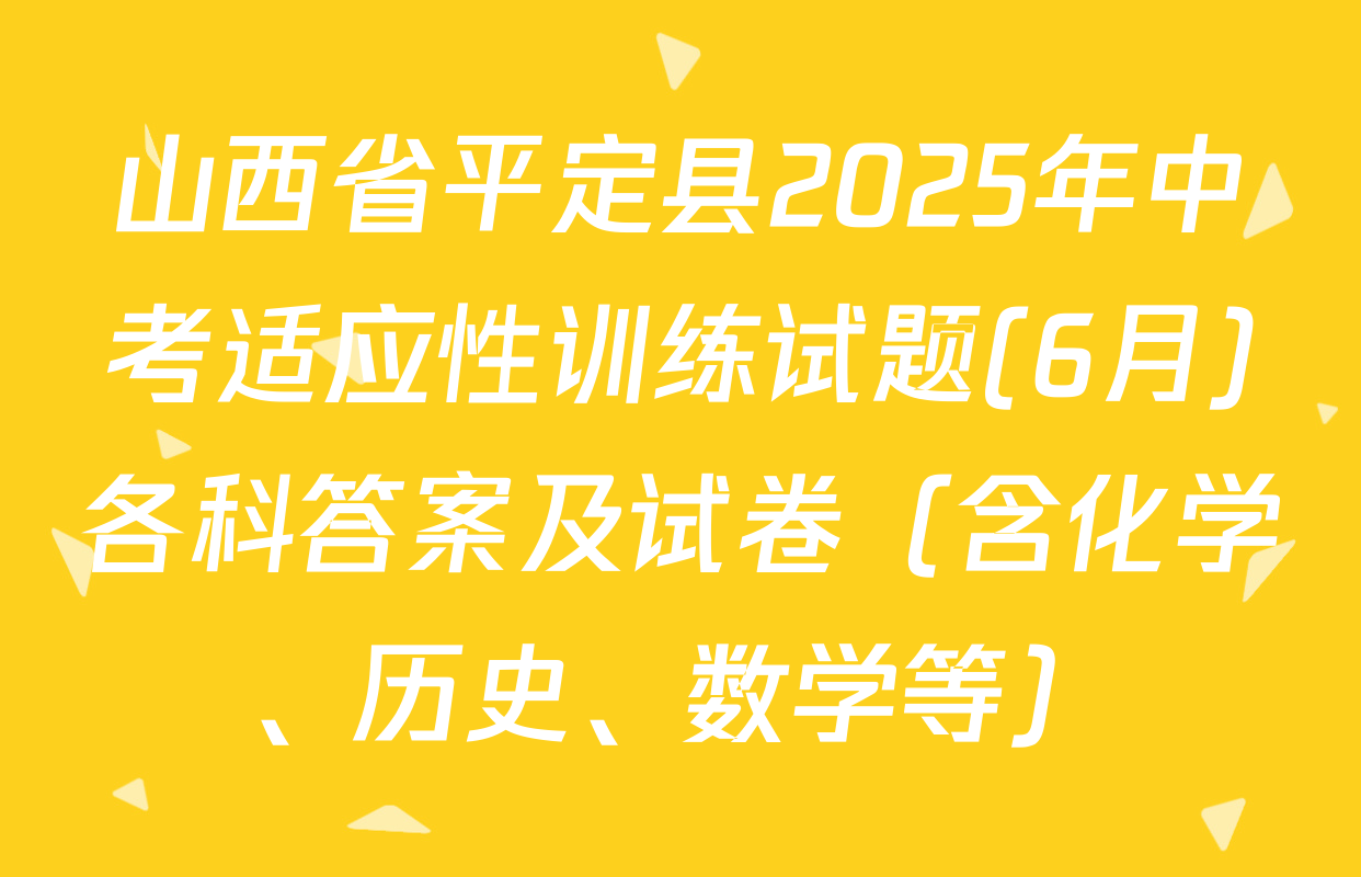 山西省平定县2025年中考适应性训练试题(6月)各科答案及试卷（含化学、历史、数学等）