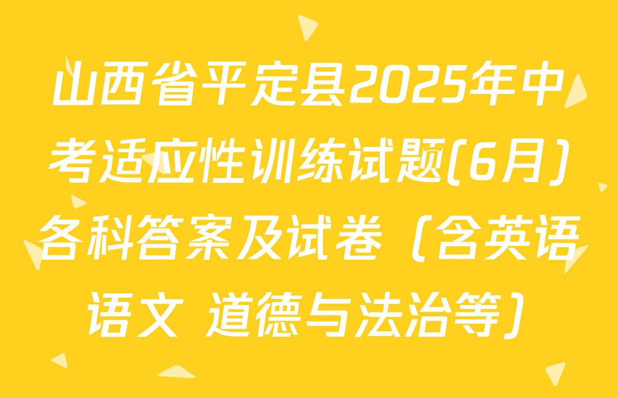山西省平定县2025年中考适应性训练试题(6月)各科答案及试卷（含英语 语文 道德与法治等）