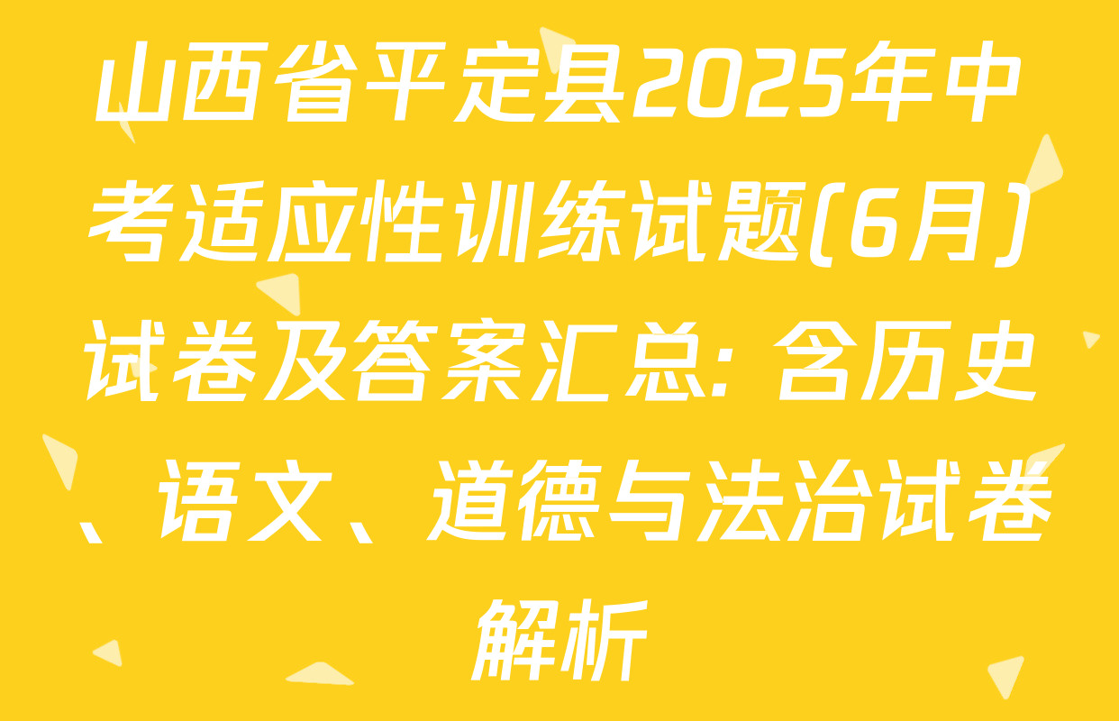 山西省平定县2025年中考适应性训练试题(6月)试卷及答案汇总: 含历史、语文、道德与法治试卷解析
