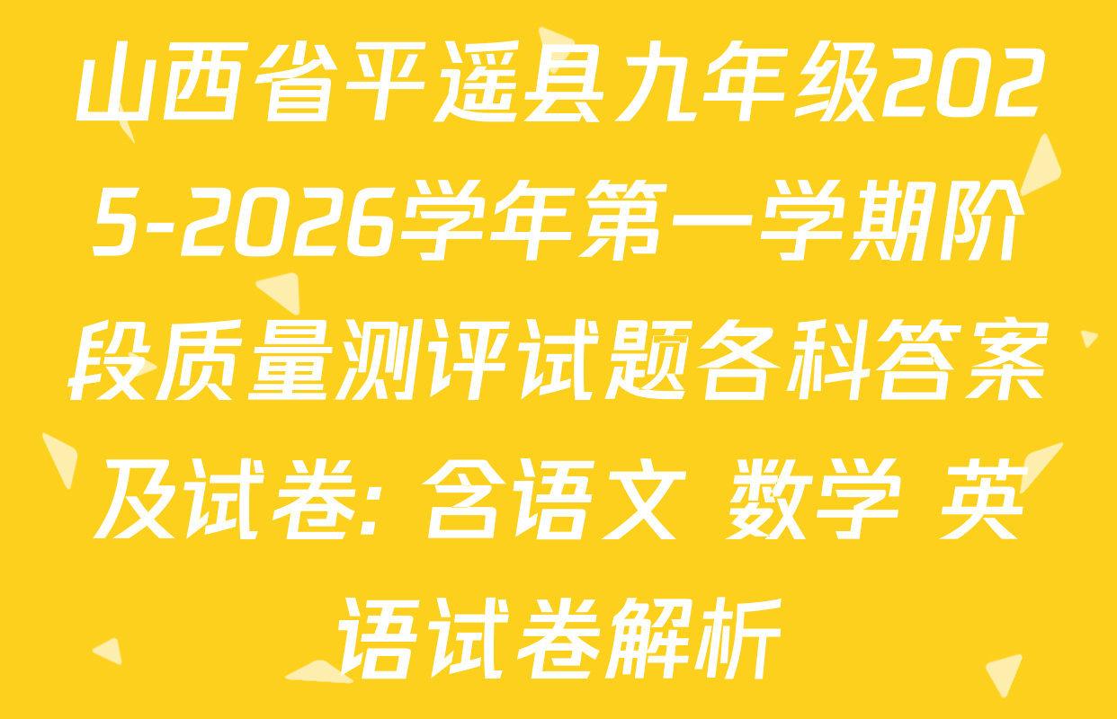 山西省平遥县九年级2025-2026学年第一学期阶段质量测评试题各科答案及试卷: 含语文 数学 英语试卷解析