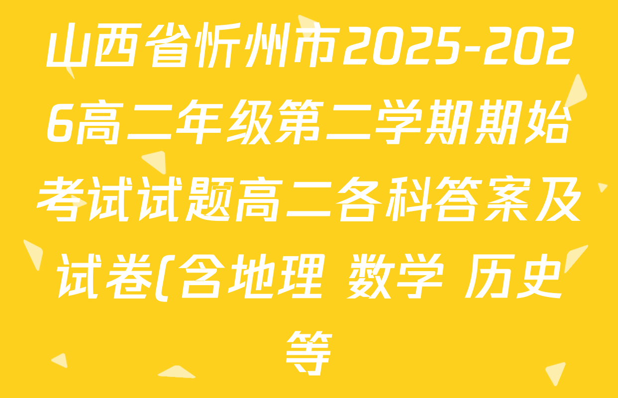 山西省忻州市2025-2026高二年级第二学期期始考试试题高二各科答案及试卷(含地理 数学 历史等) 山西省忻州市2025-2026高二年级第二学期期始考试试题高二各科答案及试卷(含地理 数学 历史等)